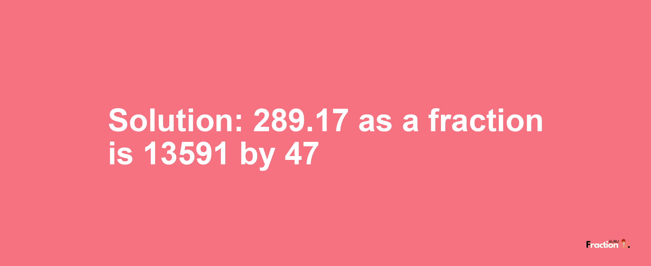 Solution:289.17 as a fraction is 13591/47